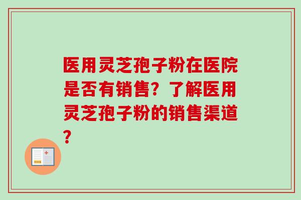 医用灵芝孢子粉在医院是否有销售？了解医用灵芝孢子粉的销售渠道？