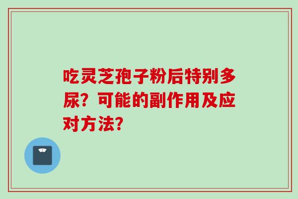 吃灵芝孢子粉后特别多尿？可能的副作用及应对方法？