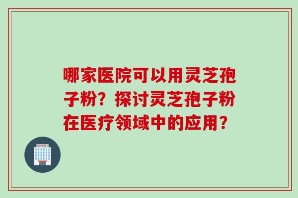 哪家医院可以用灵芝孢子粉？探讨灵芝孢子粉在医疗领域中的应用？