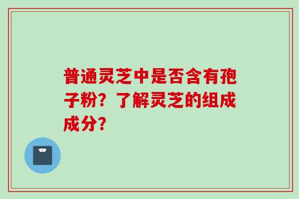 普通灵芝中是否含有孢子粉？了解灵芝的组成成分？