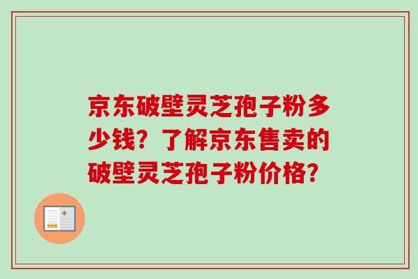 京东破壁灵芝孢子粉多少钱？了解京东售卖的破壁灵芝孢子粉价格？