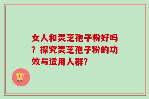 女人和灵芝孢子粉好吗？探究灵芝孢子粉的功效与适用人群？