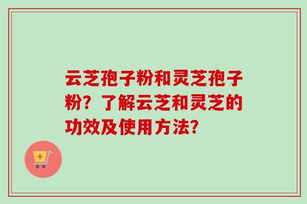 云芝孢子粉和灵芝孢子粉？了解云芝和灵芝的功效及使用方法？