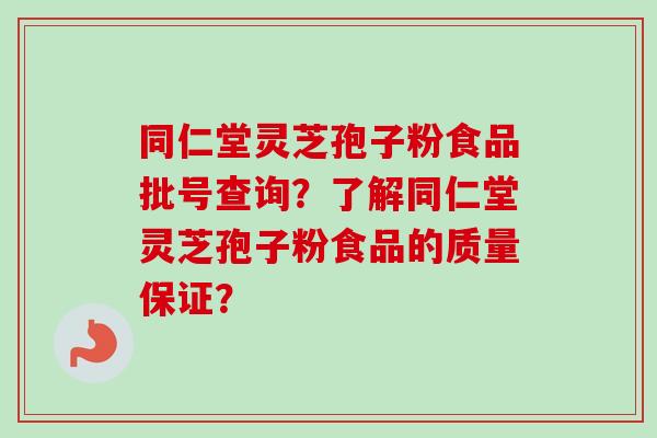 同仁堂灵芝孢子粉食品批号查询？了解同仁堂灵芝孢子粉食品的质量保证？