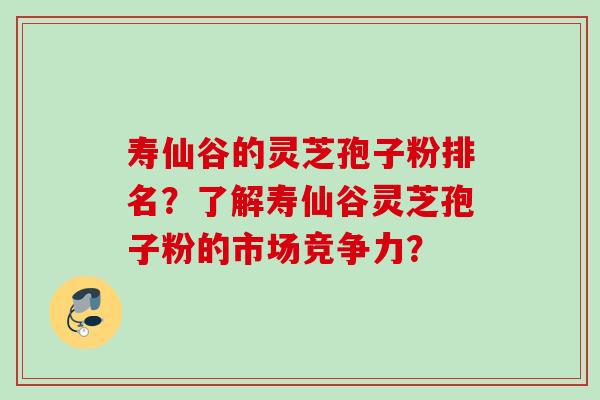 寿仙谷的灵芝孢子粉排名？了解寿仙谷灵芝孢子粉的市场竞争力？