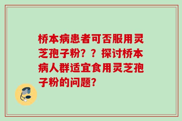 桥本病患者可否服用灵芝孢子粉？？探讨桥本病人群适宜食用灵芝孢子粉的问题？