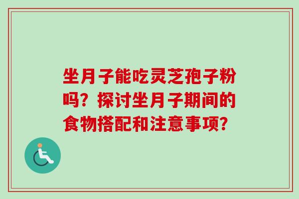 坐月子能吃灵芝孢子粉吗？探讨坐月子期间的食物搭配和注意事项？