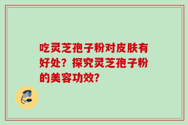 吃灵芝孢子粉对皮肤有好处？探究灵芝孢子粉的美容功效？