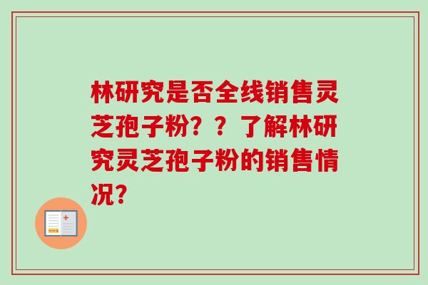 林研究是否全线销售灵芝孢子粉？？了解林研究灵芝孢子粉的销售情况？