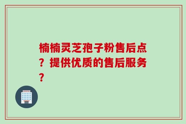楠楠灵芝孢子粉售后点?提供优质的售后服务? 楠楠灵芝孢子粉售后点?提供优质的售后服务?