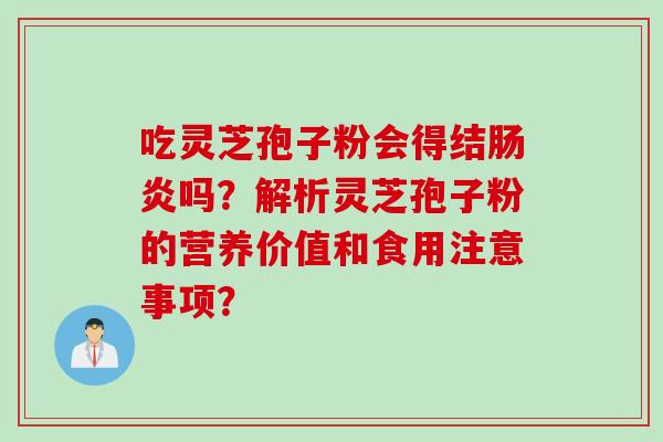 吃灵芝孢子粉会得结肠炎吗？解析灵芝孢子粉的营养价值和食用注意事项？