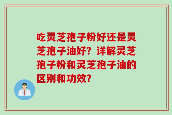 吃灵芝孢子粉好还是灵芝孢子油好？详解灵芝孢子粉和灵芝孢子油的区别和功效？
