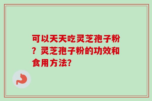 可以天天吃灵芝孢子粉？灵芝孢子粉的功效和食用方法？
