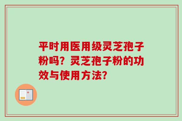平时用医用级灵芝孢子粉吗？灵芝孢子粉的功效与使用方法？