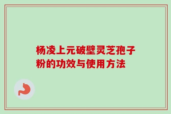 杨凌上元破壁灵芝孢子粉的功效与使用方法