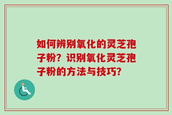 如何辨别氧化的灵芝孢子粉？识别氧化灵芝孢子粉的方法与技巧？