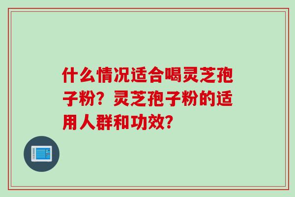 什么情况适合喝灵芝孢子粉?灵芝孢子粉的适用人群和功效? 什么情况适合喝灵芝孢子粉?灵芝孢子粉的适用人群和功效?