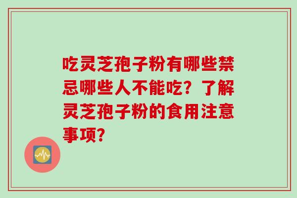 吃灵芝孢子粉有哪些禁忌哪些人不能吃？了解灵芝孢子粉的食用注意事项？