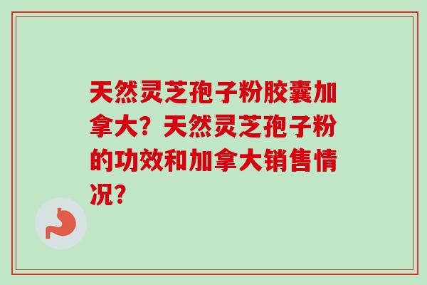 天然灵芝孢子粉胶囊加拿大？天然灵芝孢子粉的功效和加拿大销售情况？
