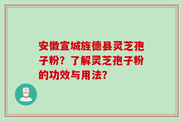 安徽宣城旌德县灵芝孢子粉？了解灵芝孢子粉的功效与用法？