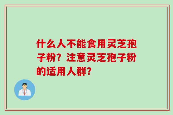 什么人不能食用灵芝孢子粉？注意灵芝孢子粉的适用人群？