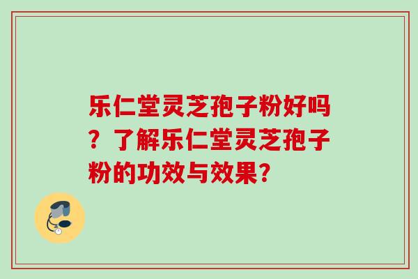 乐仁堂灵芝孢子粉好吗？了解乐仁堂灵芝孢子粉的功效与效果？