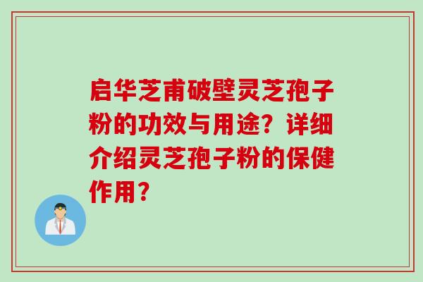 启华芝甫破壁灵芝孢子粉的功效与用途？详细介绍灵芝孢子粉的保健作用？
