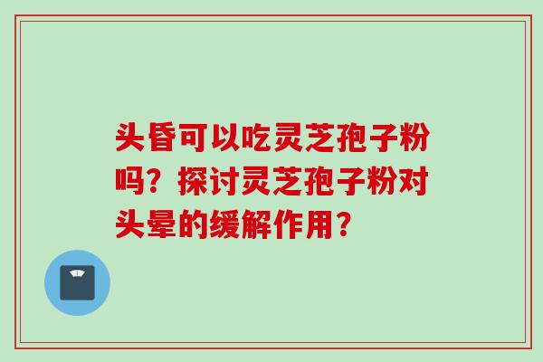 头昏可以吃灵芝孢子粉吗？探讨灵芝孢子粉对头晕的缓解作用？