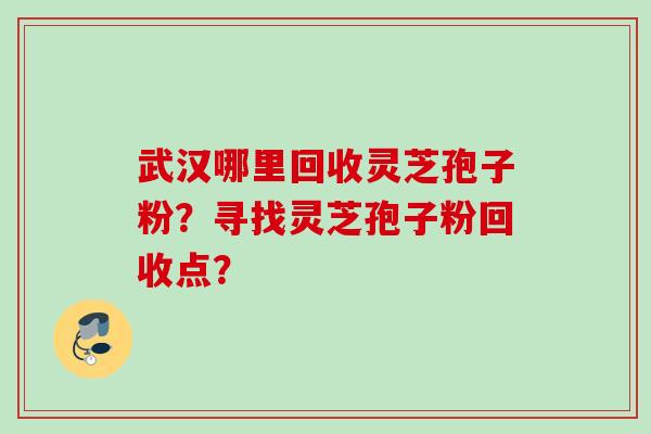 武汉哪里回收灵芝孢子粉？寻找灵芝孢子粉回收点？