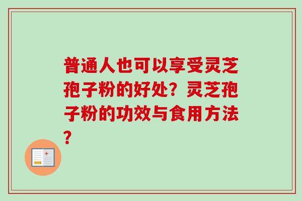 普通人也可以享受灵芝孢子粉的好处？灵芝孢子粉的功效与食用方法？