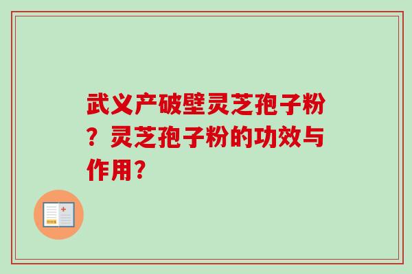 武义产破壁灵芝孢子粉？灵芝孢子粉的功效与作用？