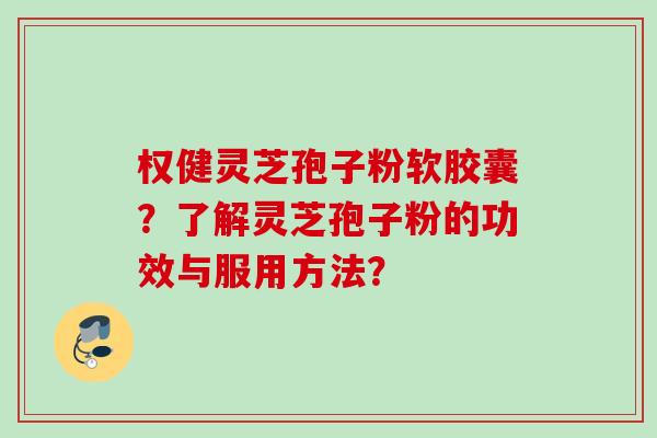 权健灵芝孢子粉软胶囊?了解灵芝孢子粉的功效与服用方法? 权健灵芝孢子粉软胶囊?了解灵芝孢子粉的功效与服用方法?