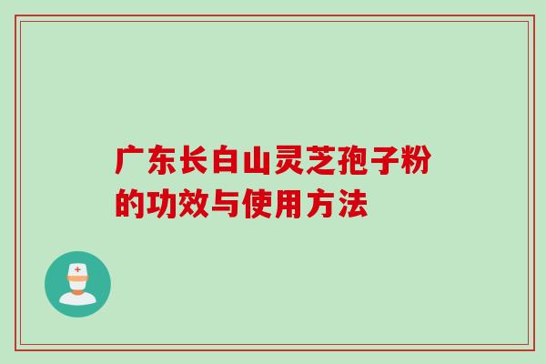 广东长白山灵芝孢子粉的功效与使用方法