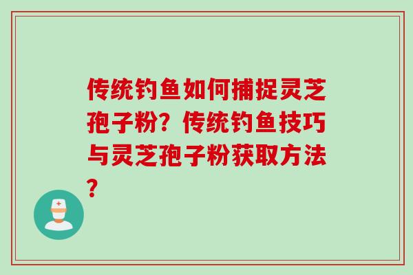 传统钓鱼如何捕捉灵芝孢子粉？传统钓鱼技巧与灵芝孢子粉获取方法？