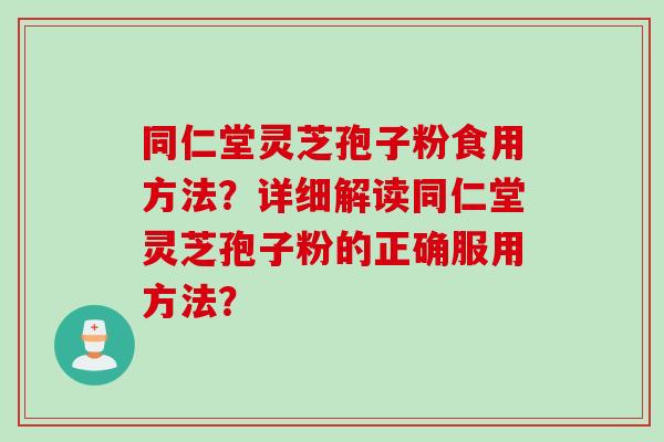 同仁堂灵芝孢子粉食用方法？详细解读同仁堂灵芝孢子粉的正确服用方法？