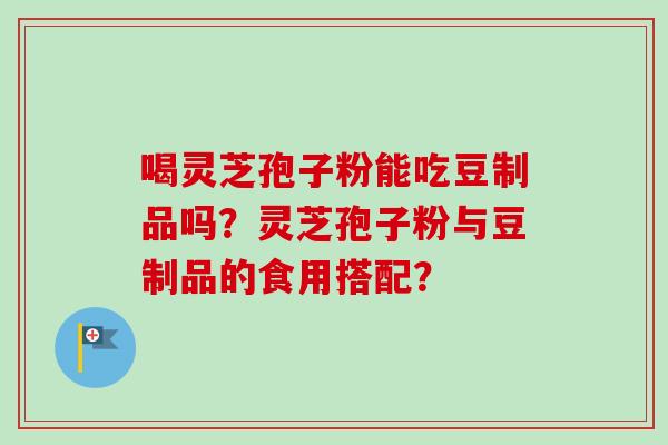 喝灵芝孢子粉能吃豆制品吗？灵芝孢子粉与豆制品的食用搭配？
