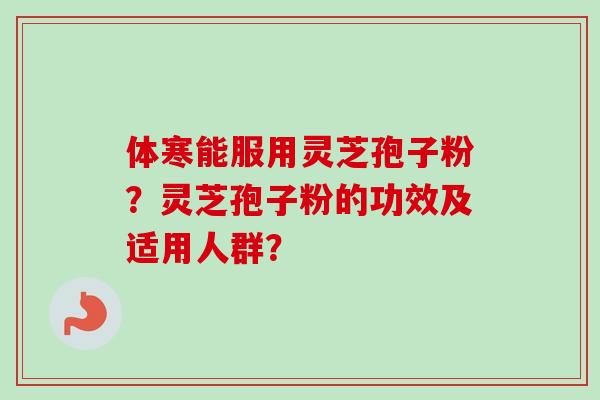 体寒能服用灵芝孢子粉？灵芝孢子粉的功效及适用人群？