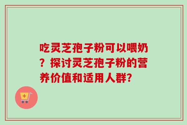 吃灵芝孢子粉可以喂奶？探讨灵芝孢子粉的营养价值和适用人群？