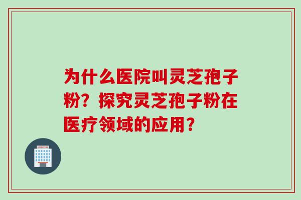 为什么医院叫灵芝孢子粉？探究灵芝孢子粉在医疗领域的应用？