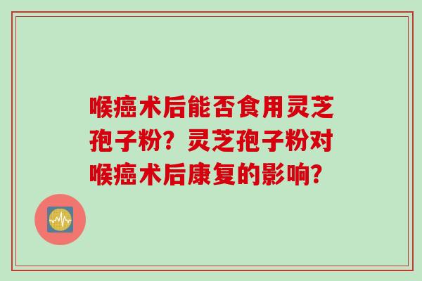 喉癌术后能否食用灵芝孢子粉？灵芝孢子粉对喉癌术后康复的影响？