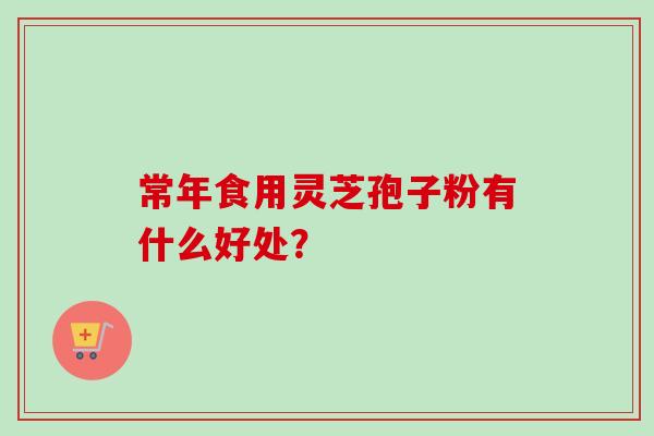 常年食用灵芝孢子粉有什么好处？