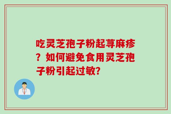 吃灵芝孢子粉起荨麻疹?如何避免食用灵芝孢子粉引起? 吃灵芝孢子粉起荨麻疹?如何避免食用灵芝孢子粉引起?