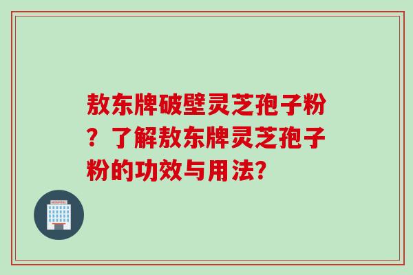 敖东牌破壁灵芝孢子粉？了解敖东牌灵芝孢子粉的功效与用法？