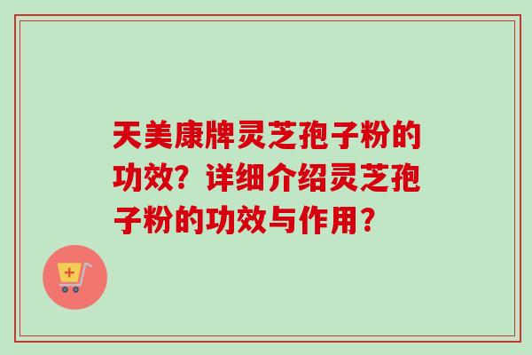 天美康牌灵芝孢子粉的功效？详细介绍灵芝孢子粉的功效与作用？