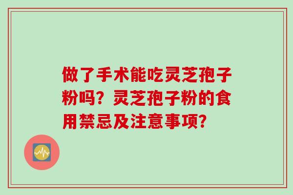 做了手术能吃灵芝孢子粉吗？灵芝孢子粉的食用禁忌及注意事项？
