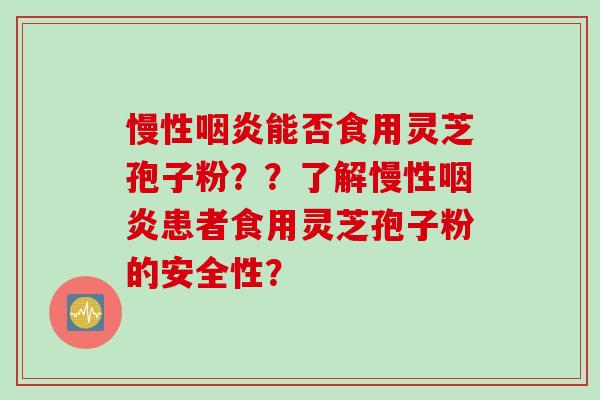 慢性咽炎能否食用灵芝孢子粉？？了解慢性咽炎患者食用灵芝孢子粉的安全性？
