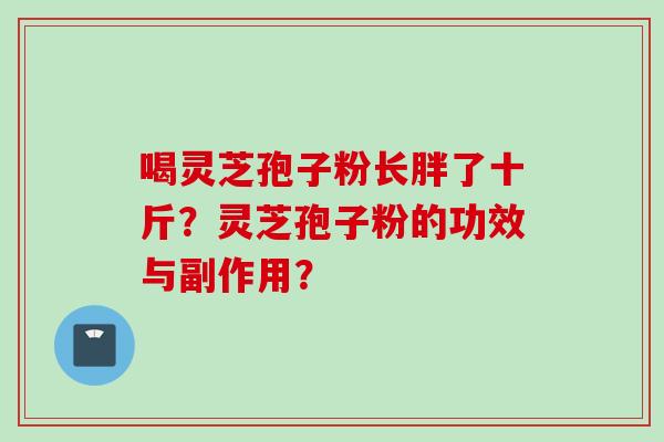 喝灵芝孢子粉长胖了十斤？灵芝孢子粉的功效与副作用？