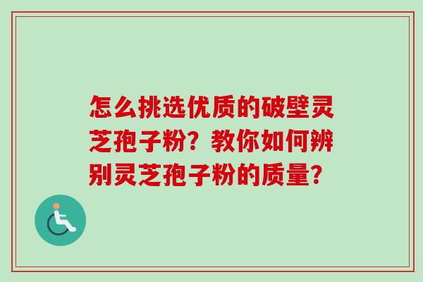 怎么挑选优质的破壁灵芝孢子粉?教你如何辨别灵芝孢子粉的质量? 怎么挑选优质的破壁灵芝孢子粉?教你如何辨别灵芝孢子粉的质量?