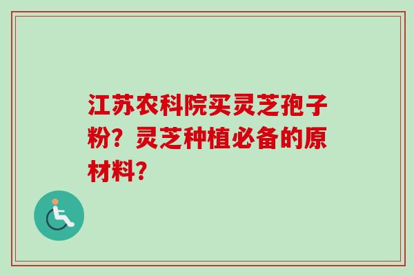 江苏农科院买灵芝孢子粉？灵芝种植必备的原材料？