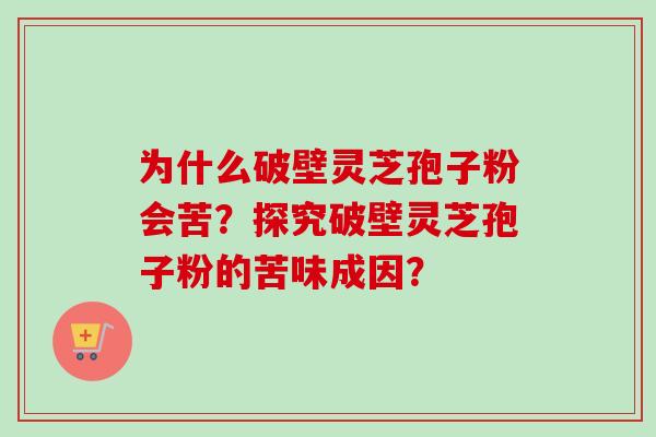 为什么破壁灵芝孢子粉会苦？探究破壁灵芝孢子粉的苦味成因？